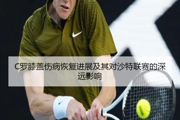 C罗膝盖伤病恢复进展及其对沙特联赛的深远影响